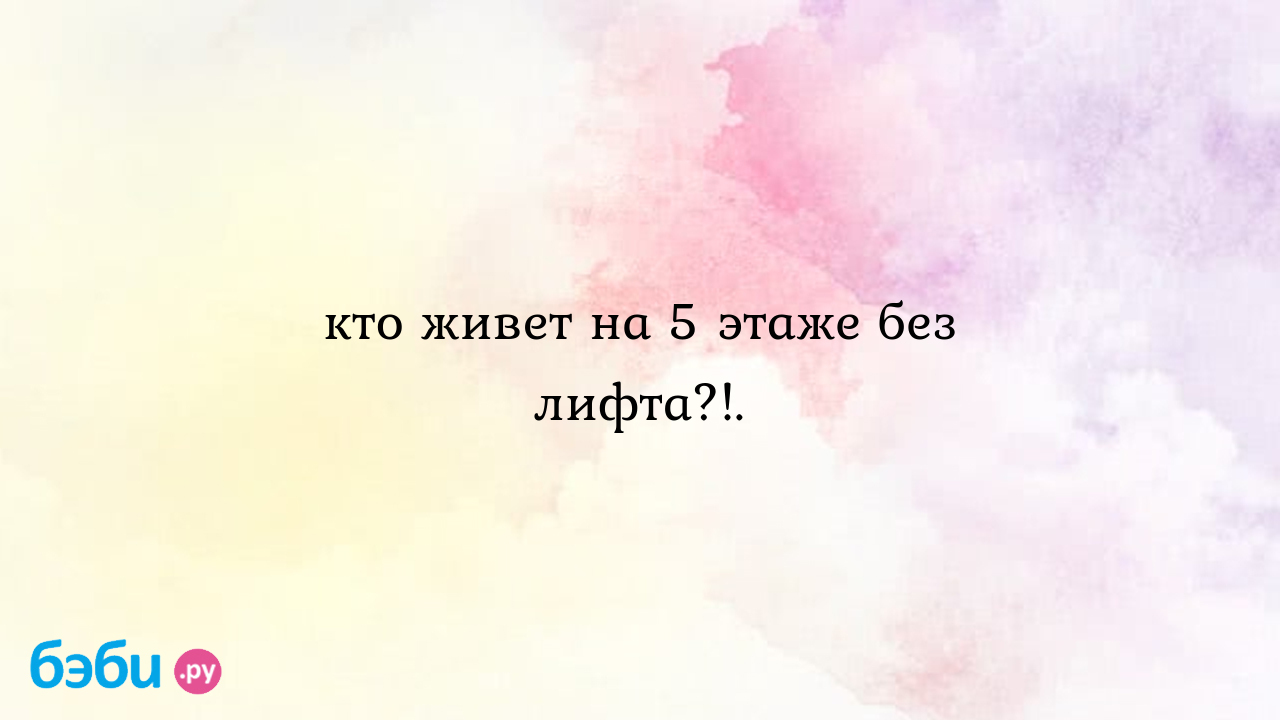 Кто живет на 5 этаже без лифта?!. - Виктория