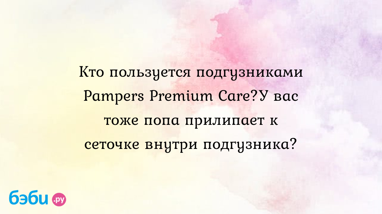 Кто пользуется подгузниками Pampers Premium Care?У вас тоже попа прилипает  к сеточке внутри подгузника? - Первые трудности, радости - Света