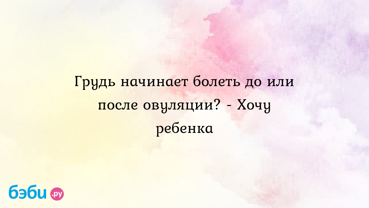 Грудь начинает болеть до или после овуляции? - Хочу ребенка