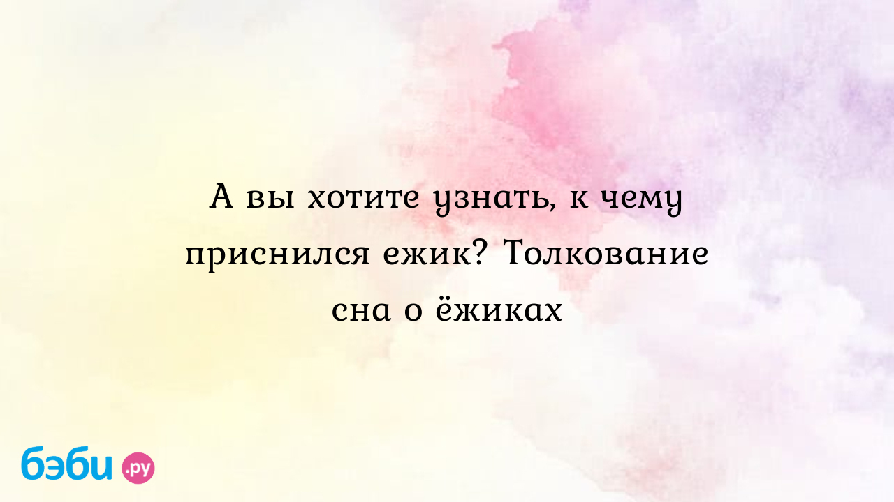 А вы хотите узнать, к чему приснился ежик? Толкование сна о ёжиках ??  Подробное толкование сна на бэби.ру!