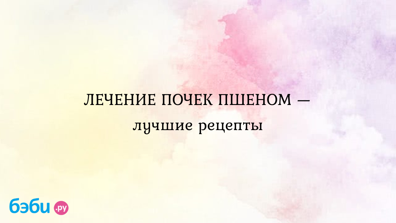 ЛЕЧЕНИЕ ПОЧЕК ПШЕНОМ — лучшие рецепты