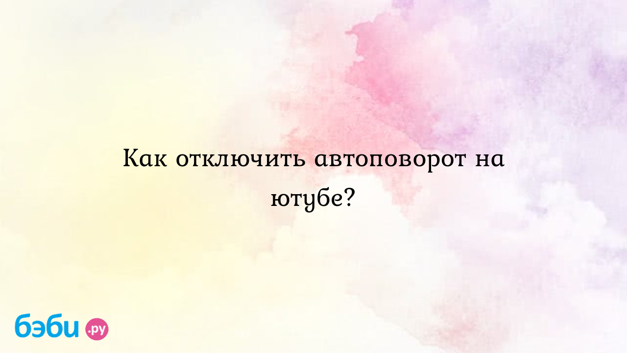 Как отключить автоповорот на ютубе? - Ирина