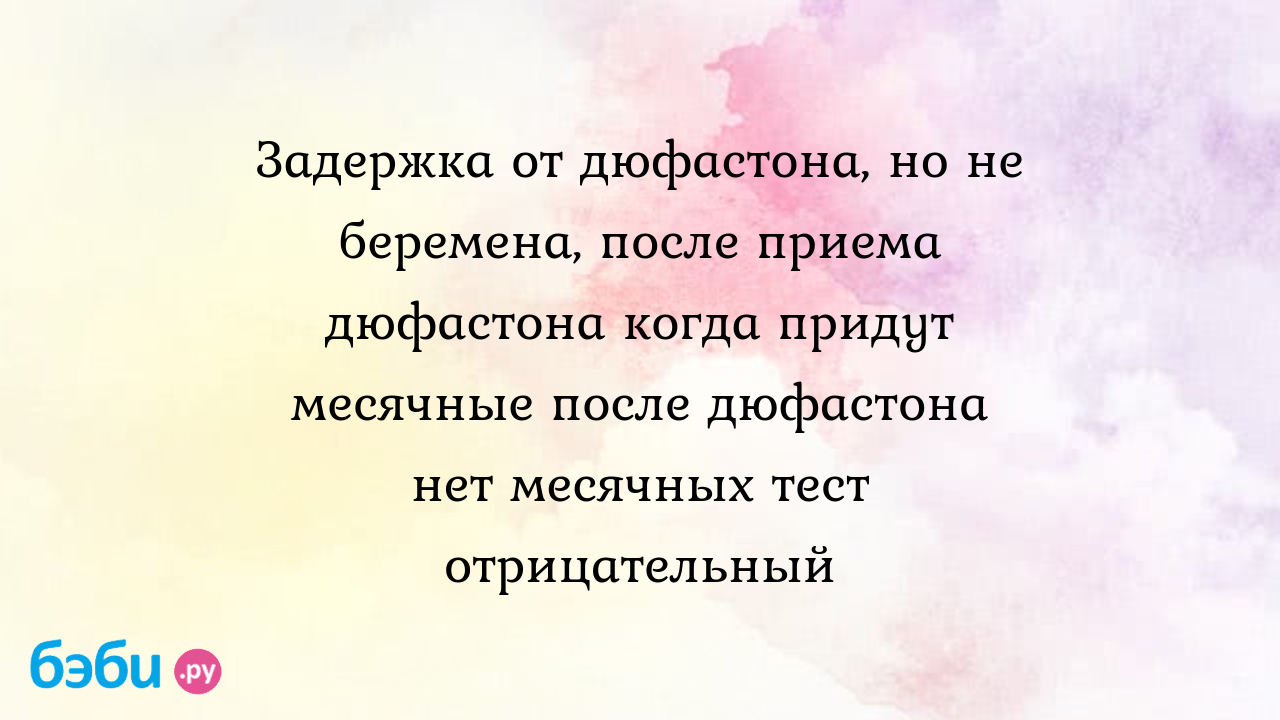 Задержка от дюфастона, но не беремена, после приема дюфастона когда придут месячные  после дюфастона нет месячных тест отрицательный | Метки: месячные, почему,  причина, делать, приходить