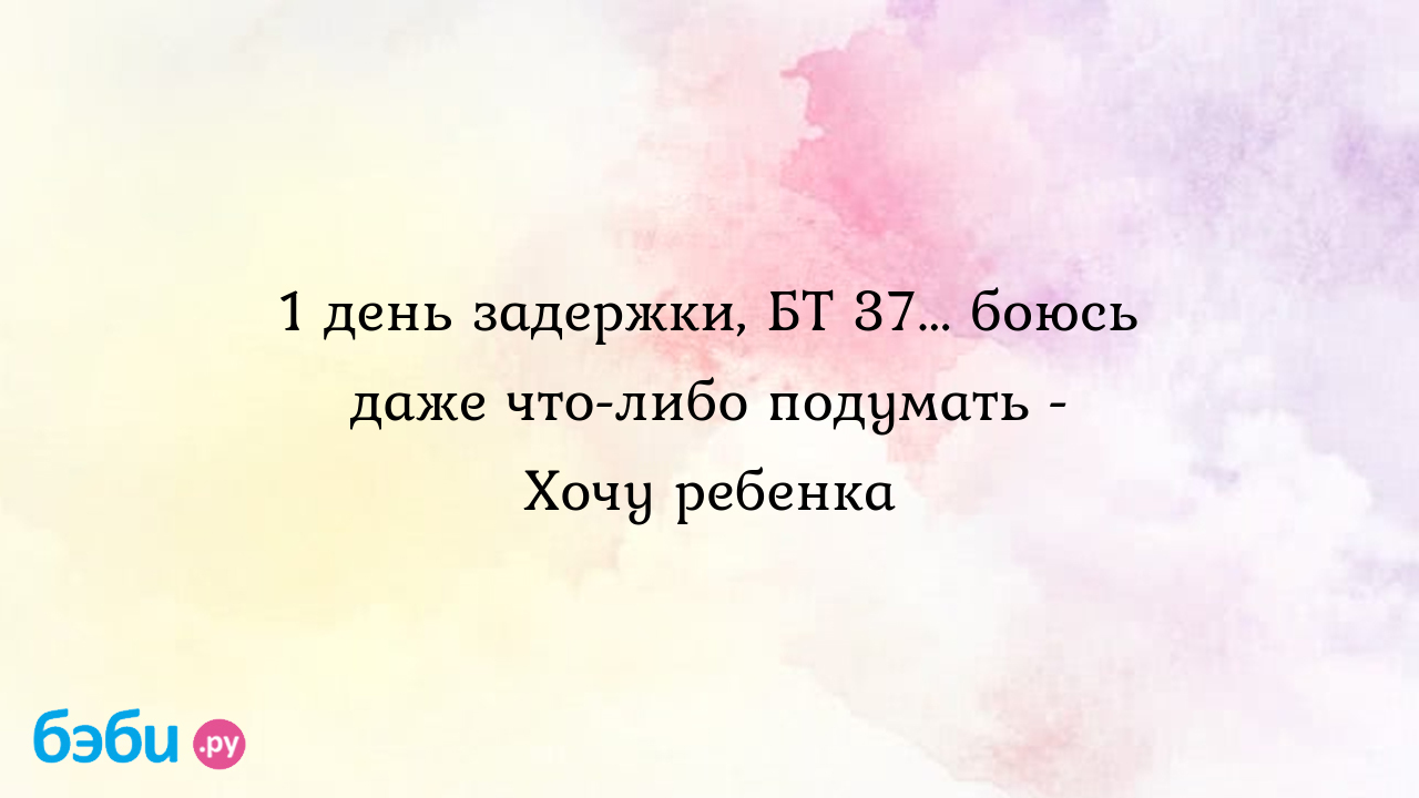 1 день задержки, БТ 37... боюсь даже что-либо подумать - Хочу ребенка