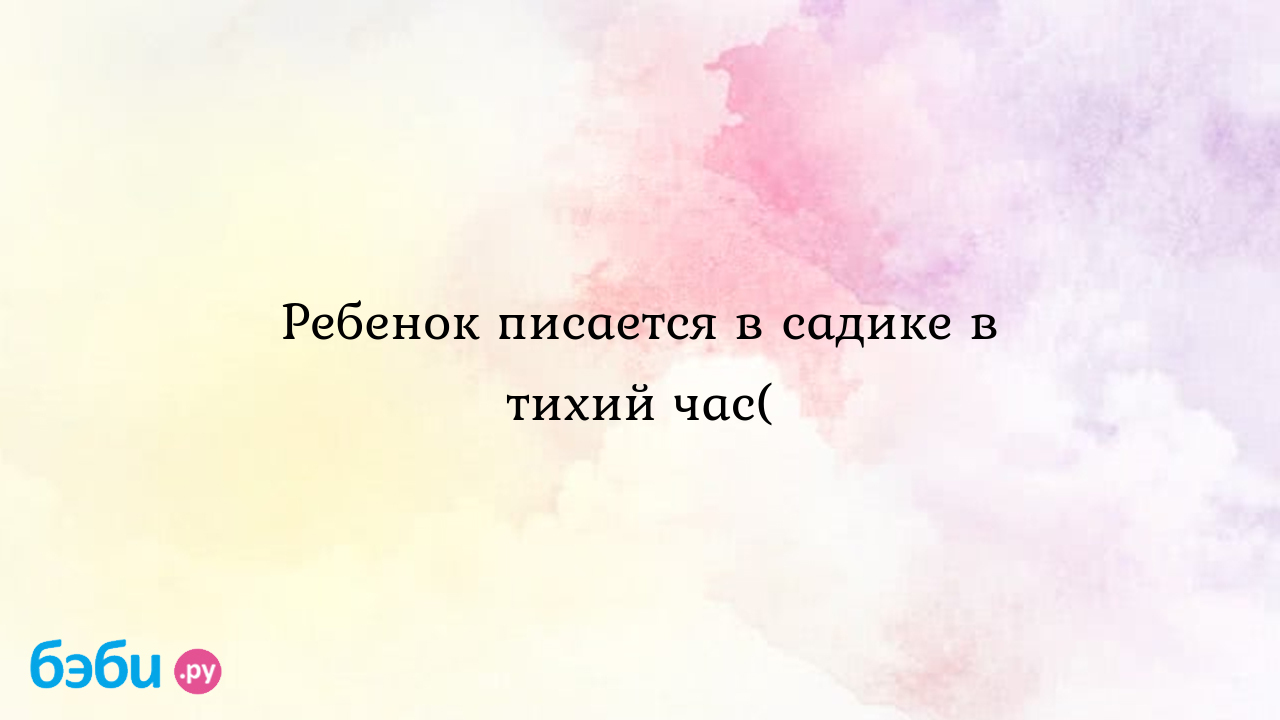 Ребенок писается в садике в тихий час(