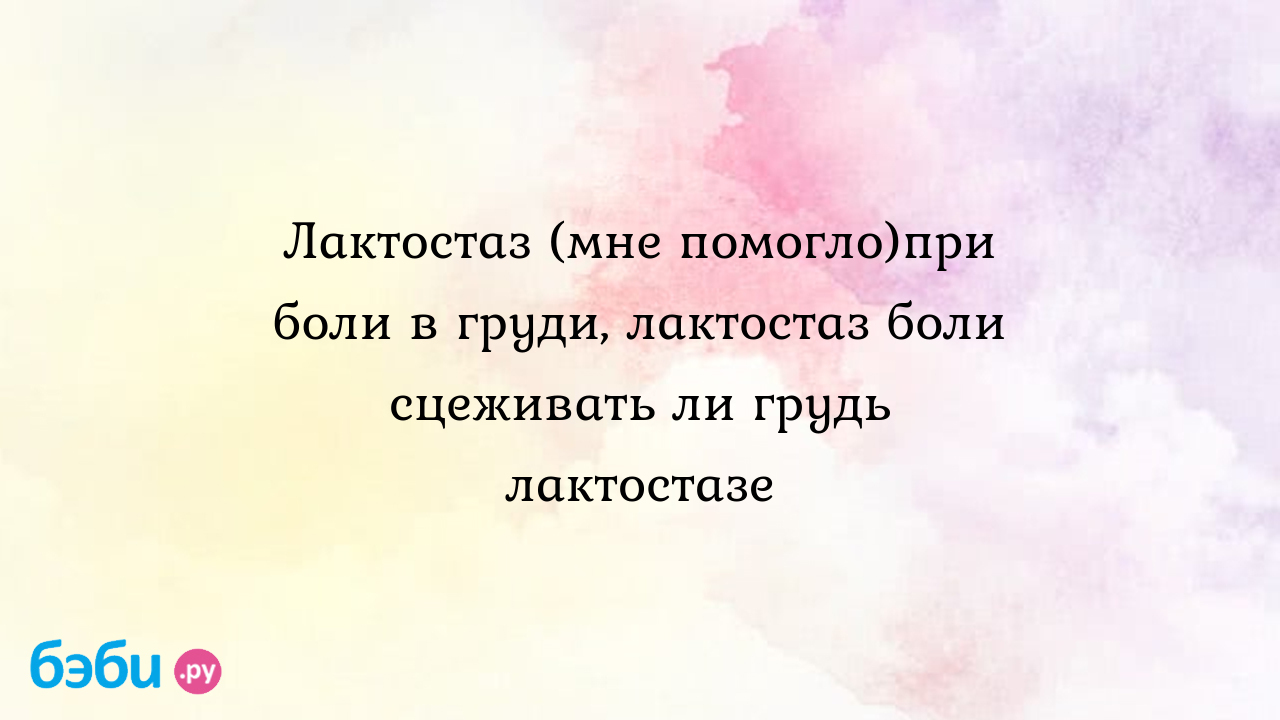 Лактостаз (мне помогло)при боли в груди, лактостаз боли сцеживать ли грудь  лактостазе | Метки: болеть