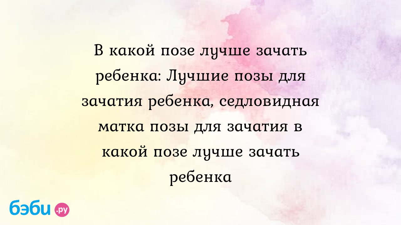 Лучшие позы для зачатия ребенка: помогают ли они забеременеть на самом деле