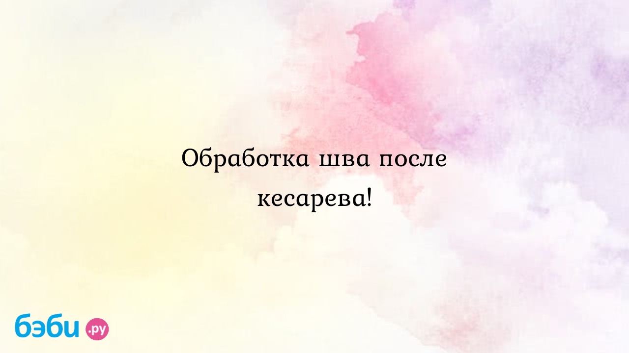 Обработка шва после кесарева! - Послеродовое восстановление - Анна