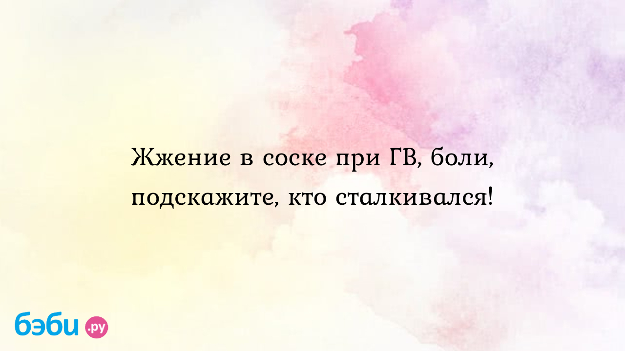 Жжение в соске при ГВ, боли, подскажите, кто сталкивался!