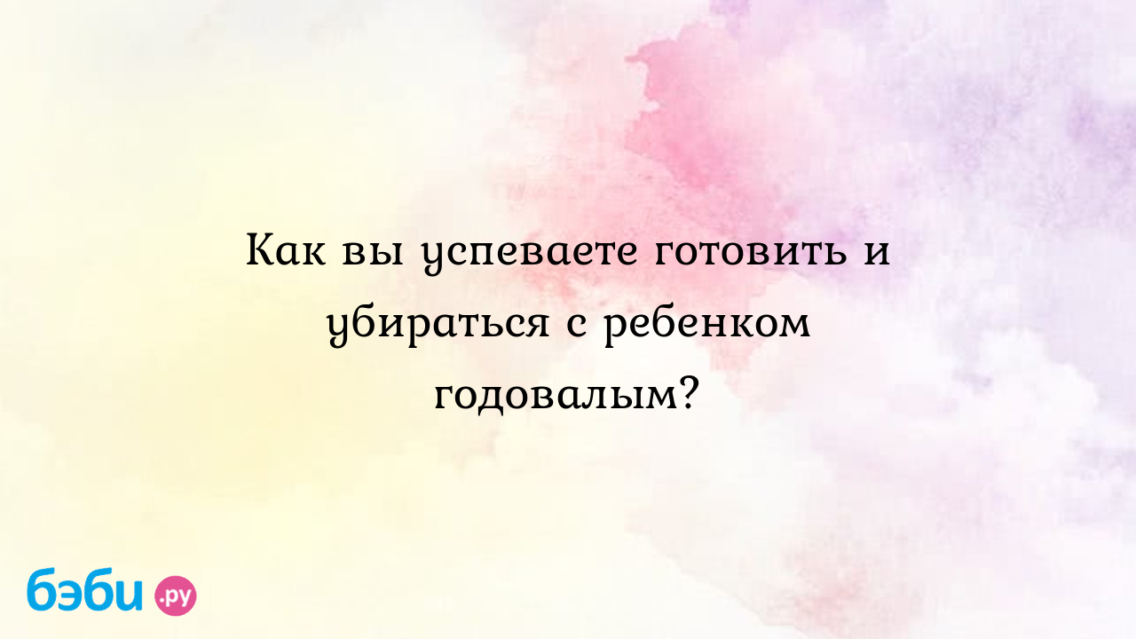 Как вы успеваете готовить и убираться с ребенком годовалым? -  СамаяСчастливаяМама