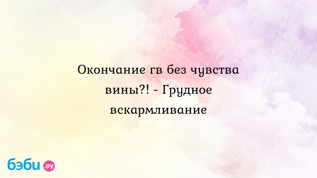 Окончание гв без чувства вины?! - Грудное вскармливание