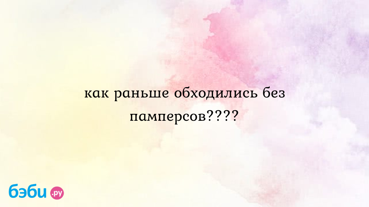 Как раньше обходились без памперсов????