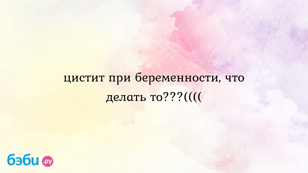 Цистит при беременности, что делать то???((((, форум цистит при беременности