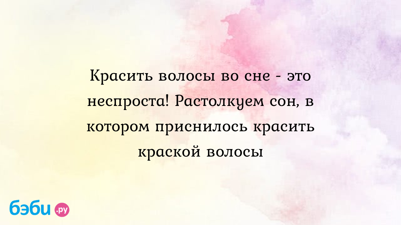 Красить волосы во сне - это неспроста! Растолкуем сон, в котором приснилось  красить краской волосы ?? Подробное толкование сна на бэби.ру!