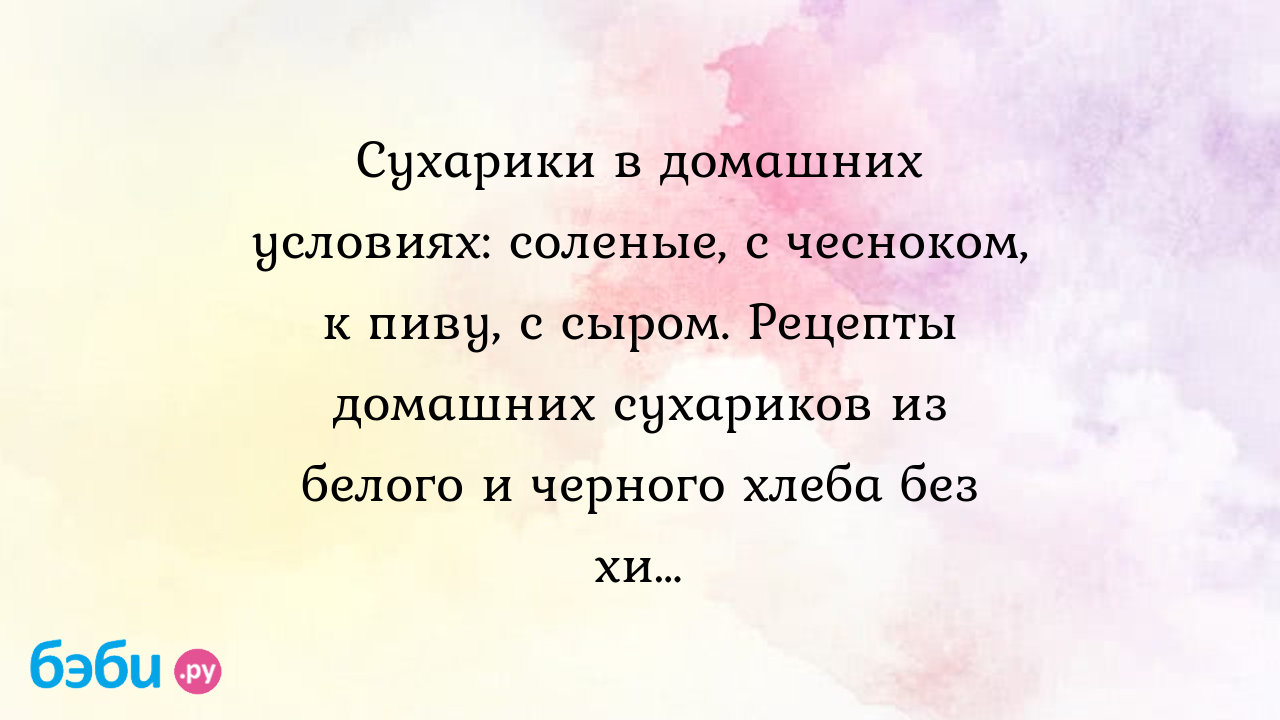 Сухарики в домашних условиях: соленые, с чесноком, к пиву, с сыром. Рецепты  домашних сухариков из белого и черного хлеба без химии