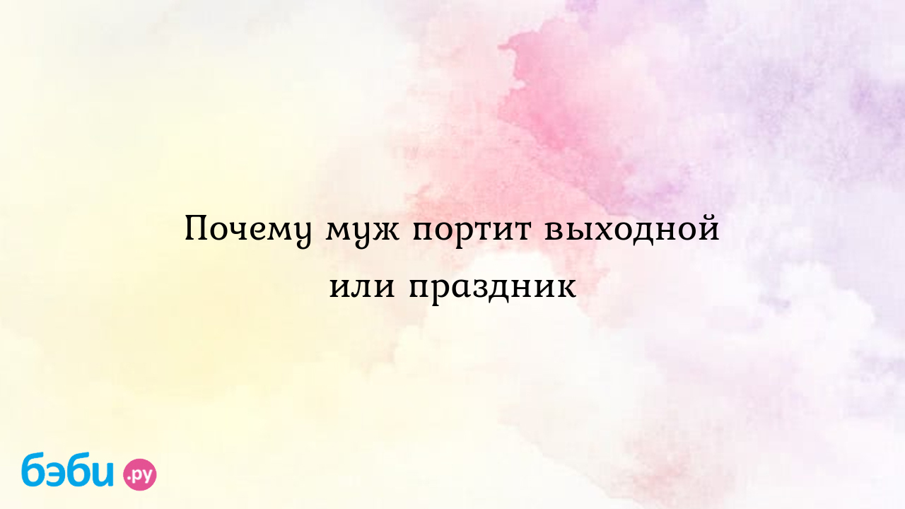 Почему муж портит выходной или праздник - WowLov