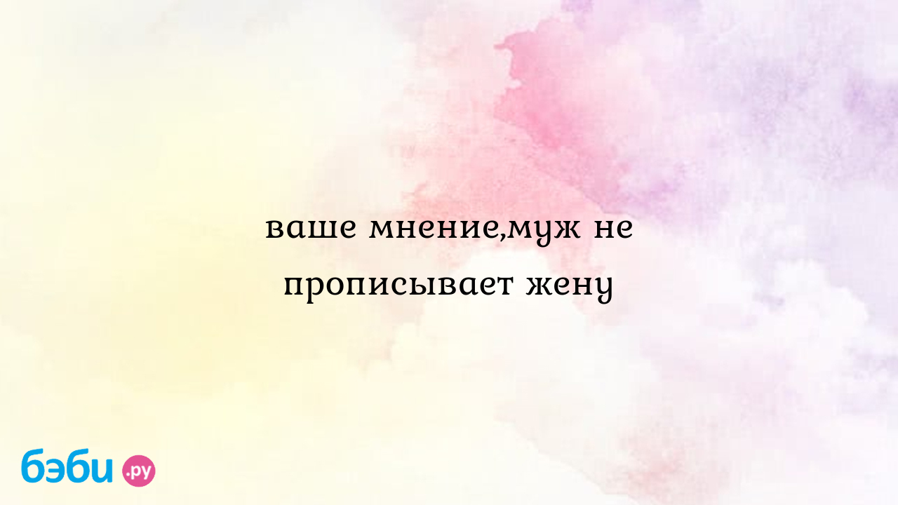 Ваше мнение,муж не прописывает жену - МеЧтыСбУдУтСЯ