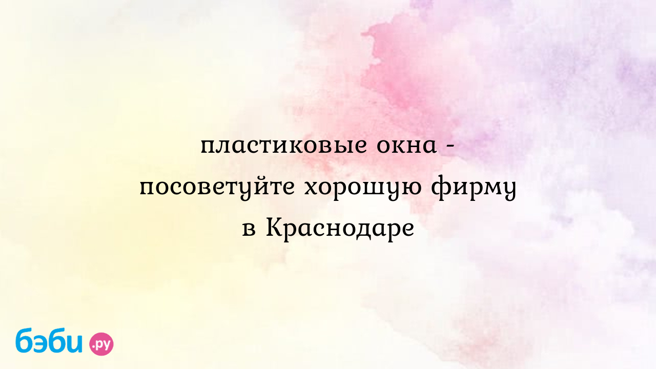 Пластиковые окна - посоветуйте хорошую фирму в Краснодаре - Наталья