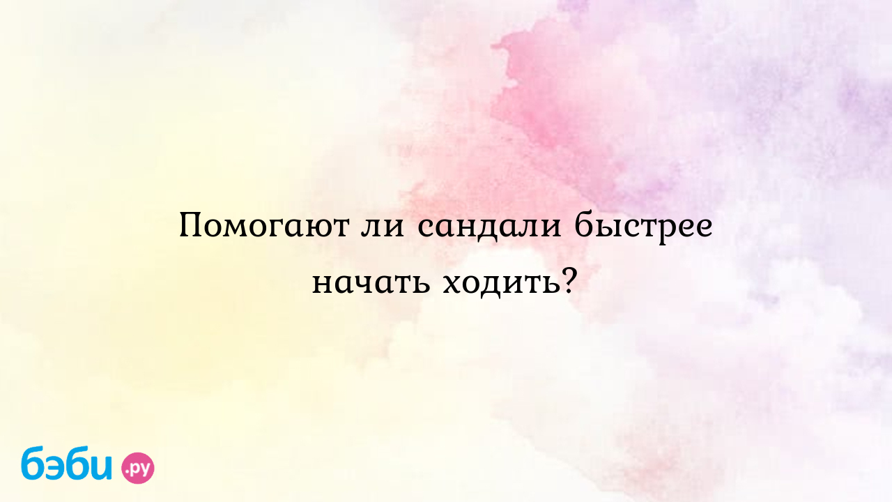 Помогают ли сандали быстрее начать ходить? - Здоровье и питание ребенка от  года до трех лет - Альтаирская