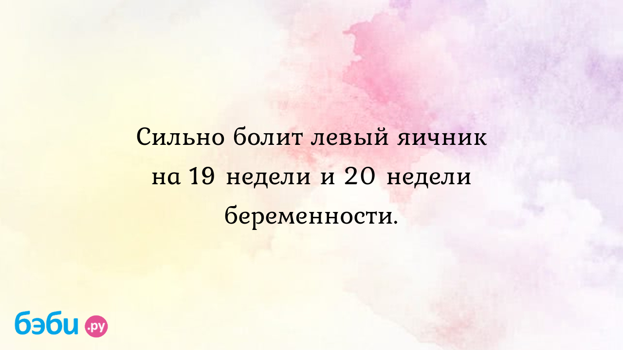 Сильно болит левый яичник на 19 недели и 20 недели беременности. - Женская  консультация