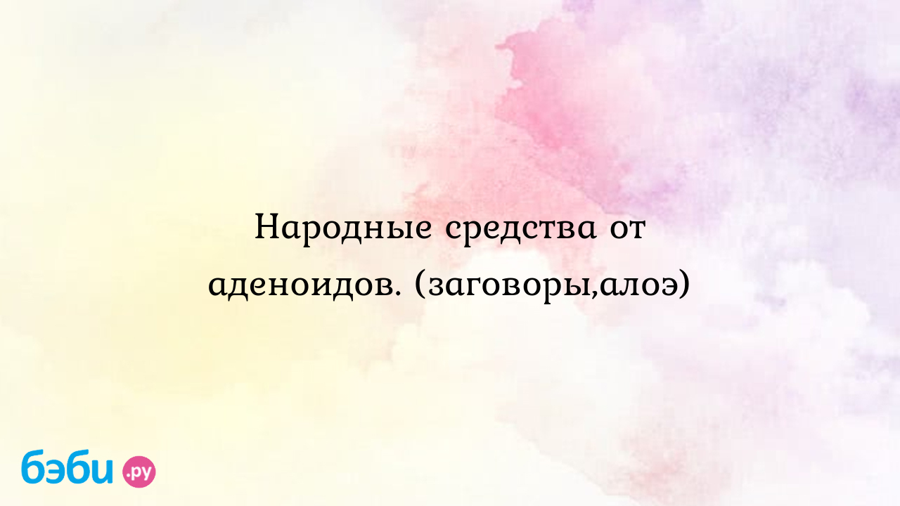 Народные средства от аденоидов. (заговоры,алоэ)