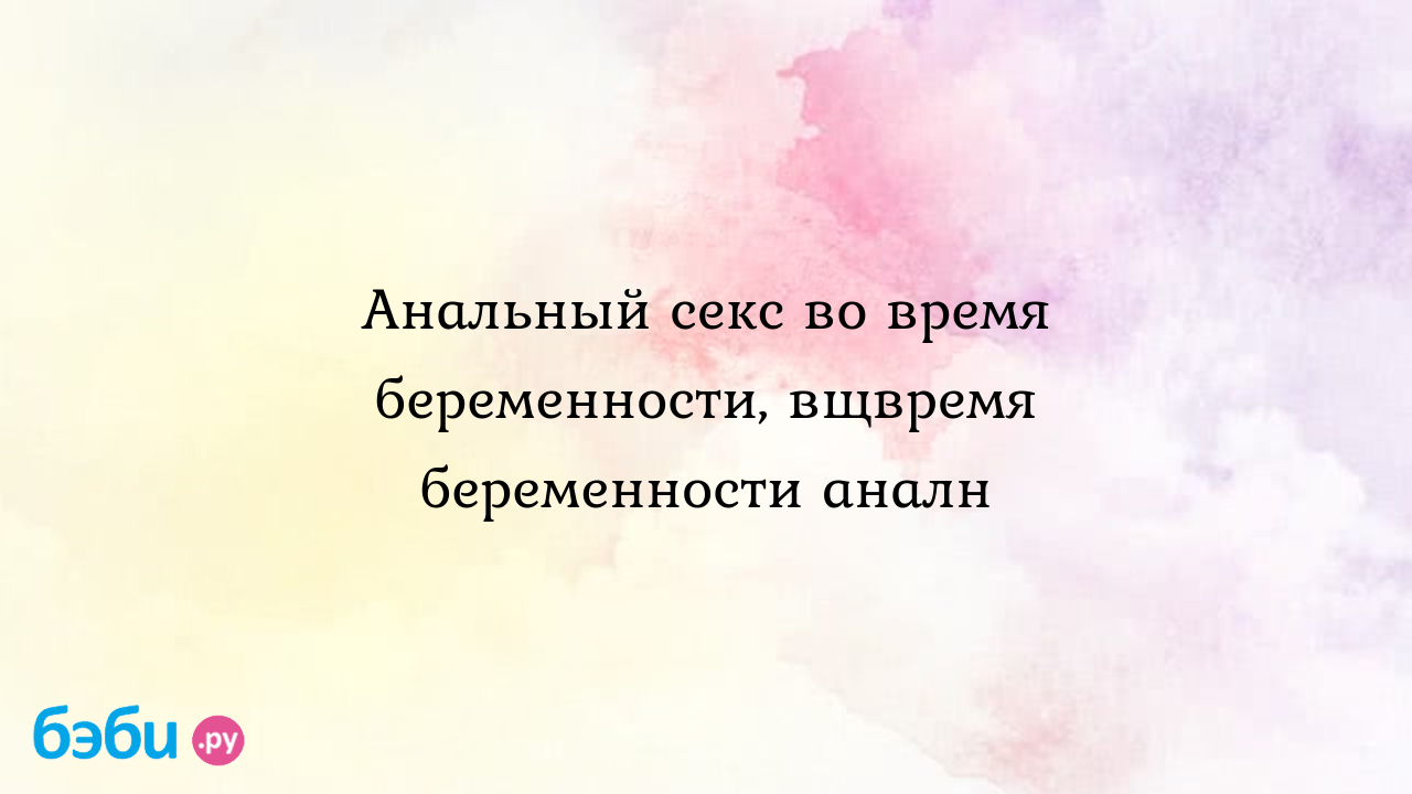 Анальный секс во время беременности, вщвремя беременности аналн