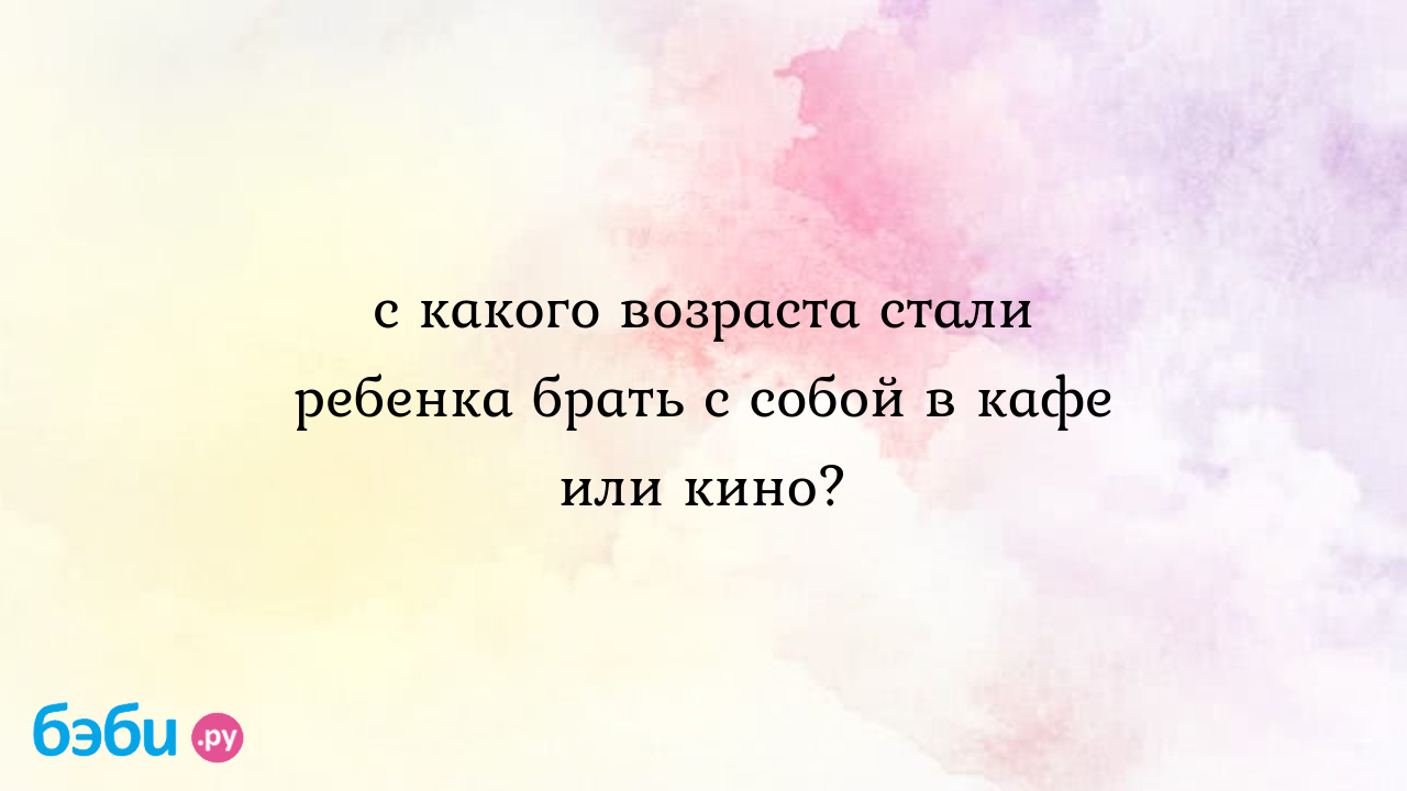 С какого возраста стали ребенка брать с собой в кафе или кино? - Ирина Кккк