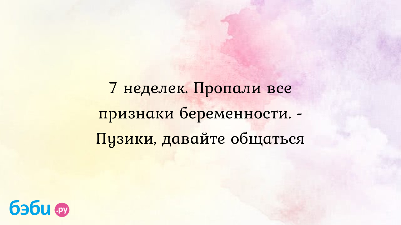 7 неделек. Пропали все признаки беременности. - Пузики, давайте общаться