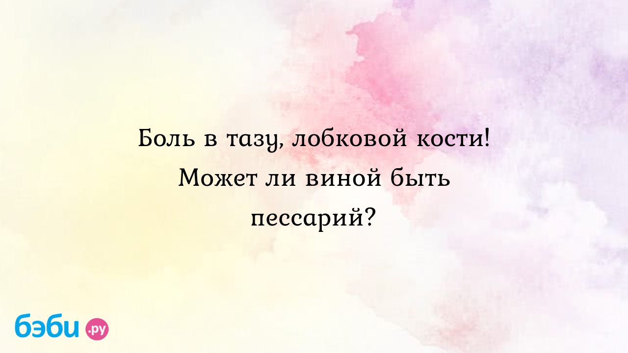 Боль в тазу, лобковой кости! Может ли виной быть пессарий? - Женская  консультация