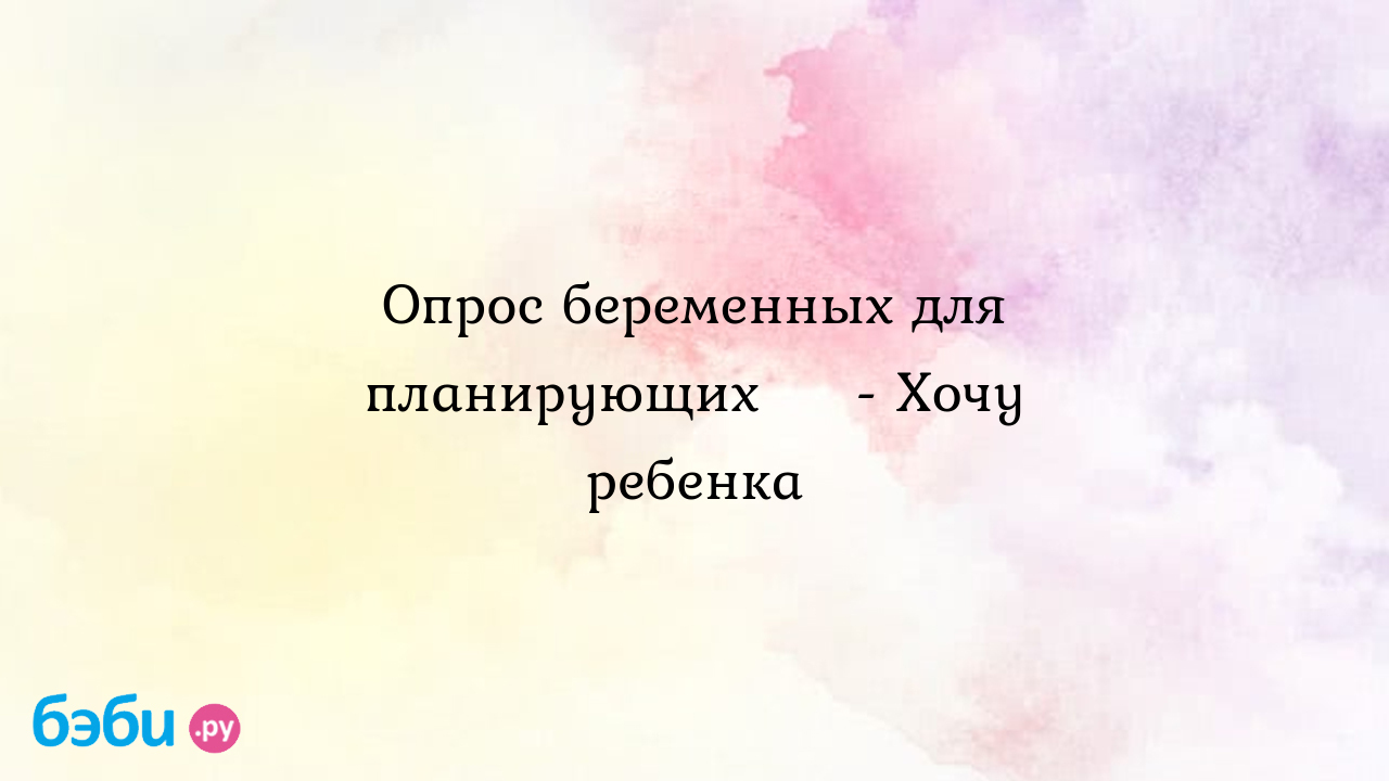 Опрос беременных для планирующих ☺️ - Хочу ребенка