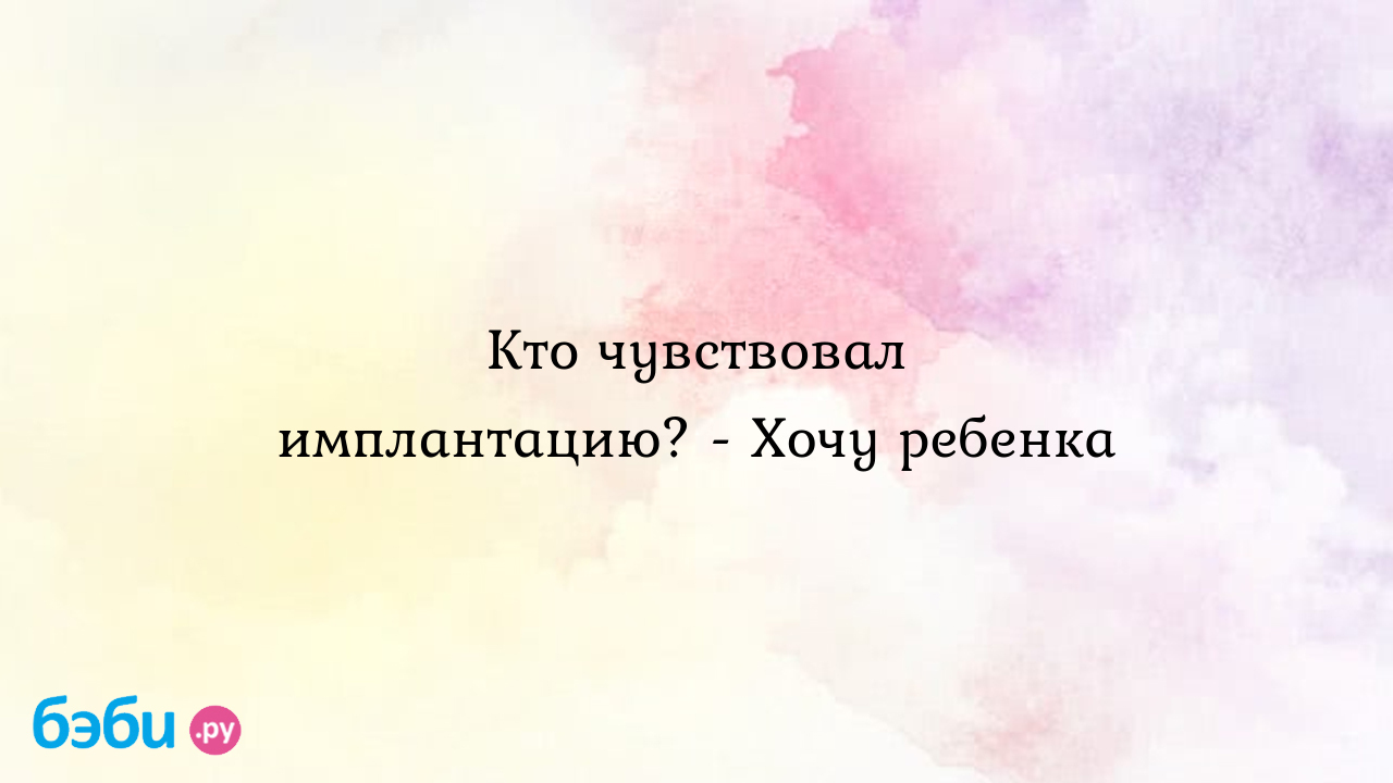 Кто чувствовал имплантацию? - Хочу ребенка