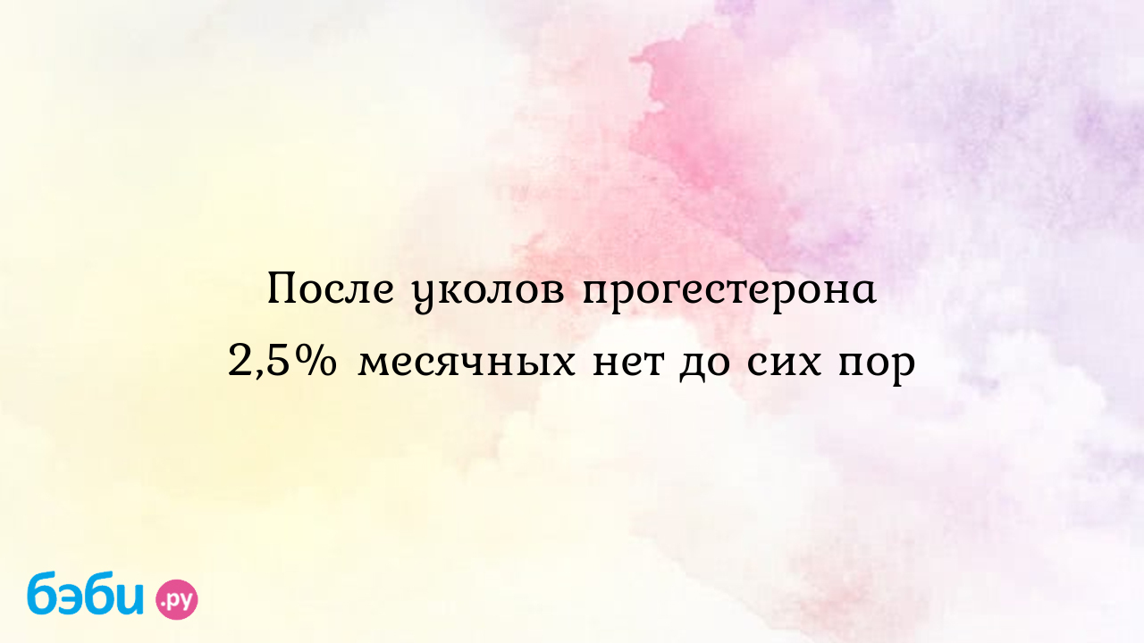 После уколов прогестерона 2,5% месячных нет до сих пор