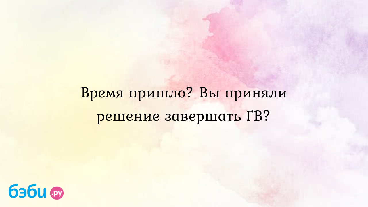 Время пришло? Вы приняли решение завершать ГВ?