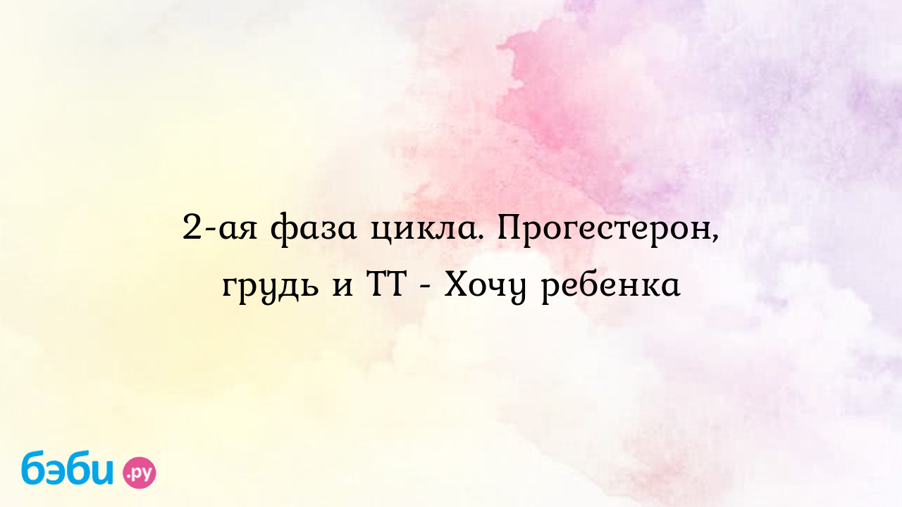 2-ая фаза цикла. Прогестерон, грудь и ТТ - Хочу ребенка