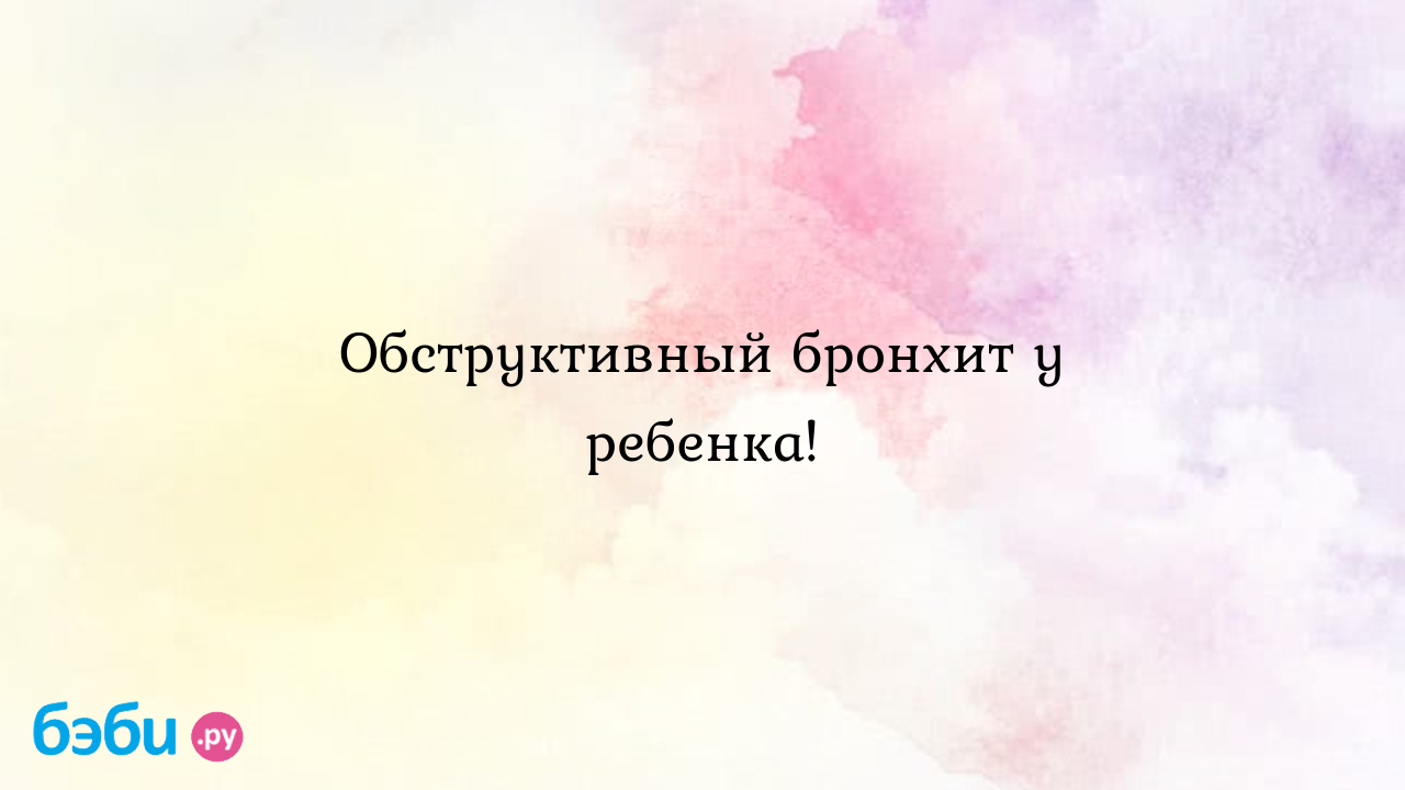 Обструктивный бронхит у ребенка!