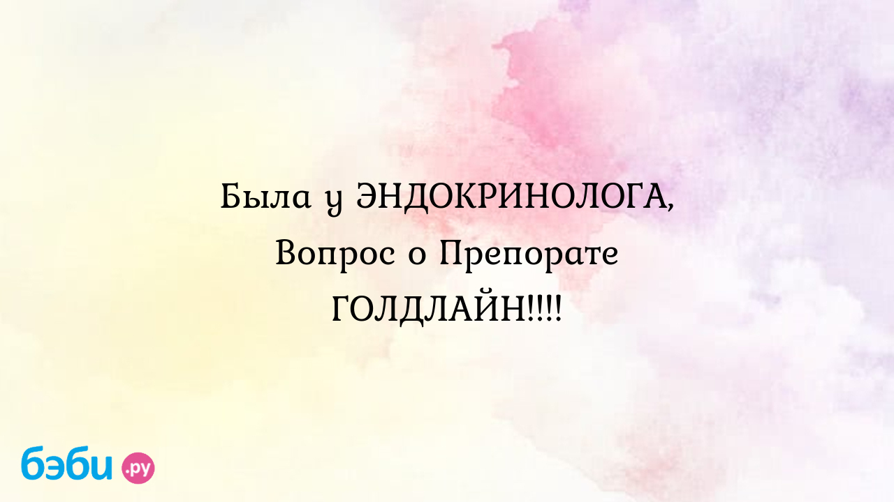 Была у ЭНДОКРИНОЛОГА, Вопрос о Препорате ГОЛДЛАЙН!!!!