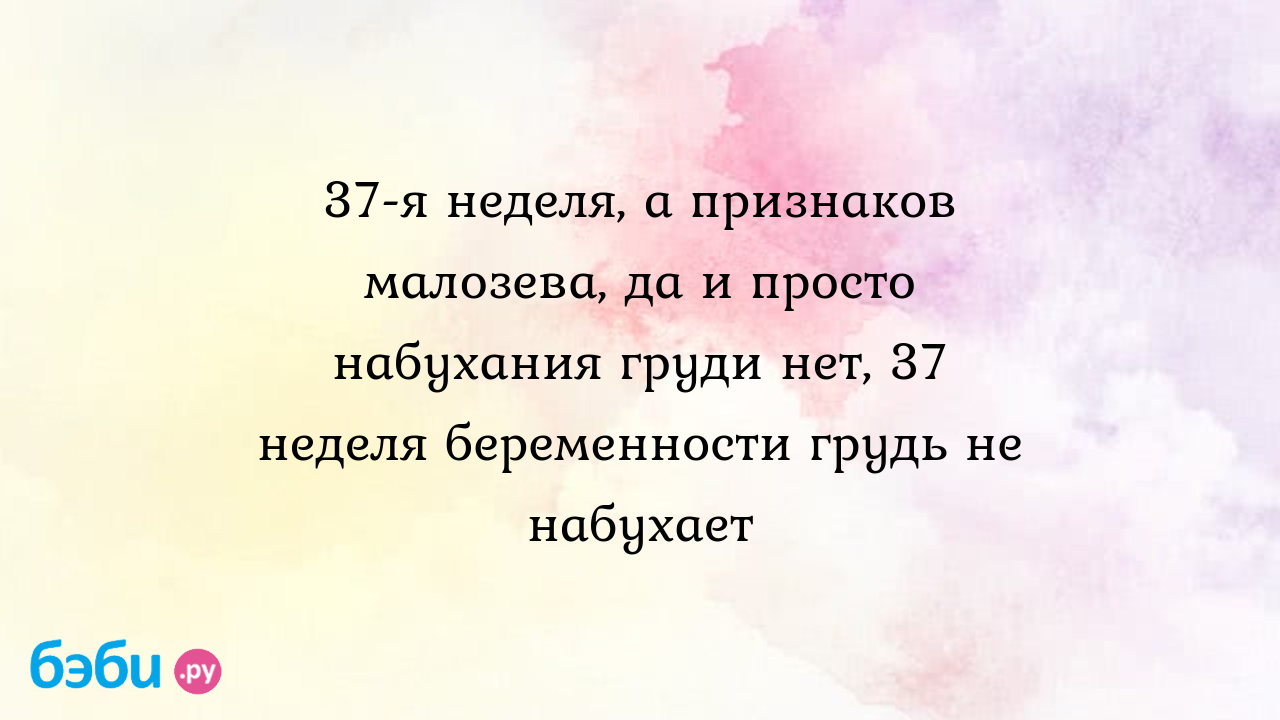 37-я неделя, а признаков малозева, да и просто набухания груди нет, 37  неделя беременности грудь не набухает