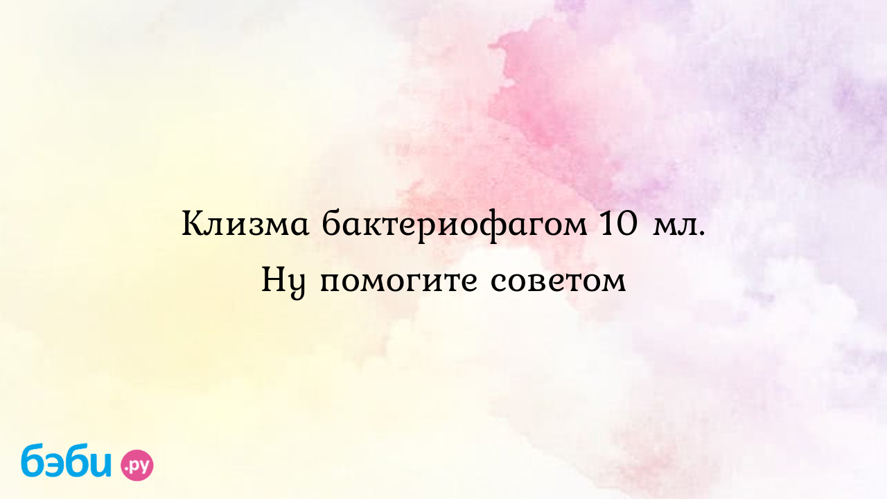 Клизма бактериофагом 10 мл. Ну помогите советом