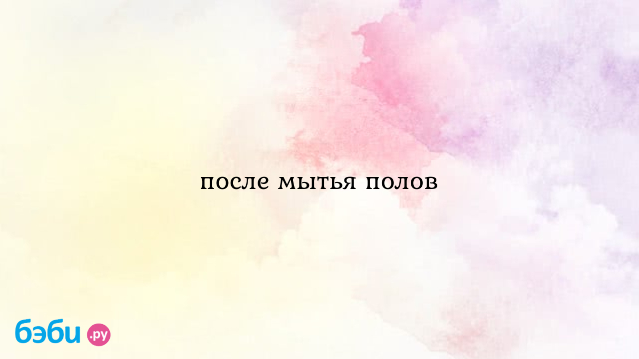 После мытья полов - Вопросы во время беременности - Анастасия