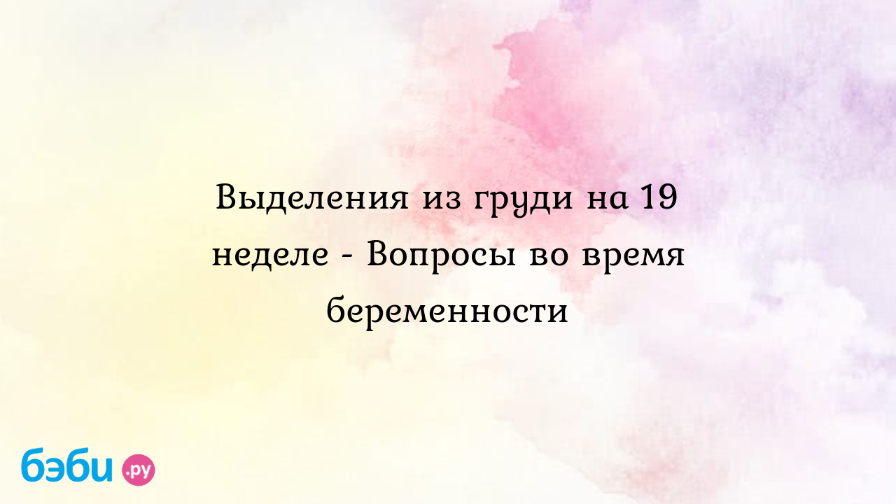 Выделения из груди на 19 неделе - Вопросы во время беременности