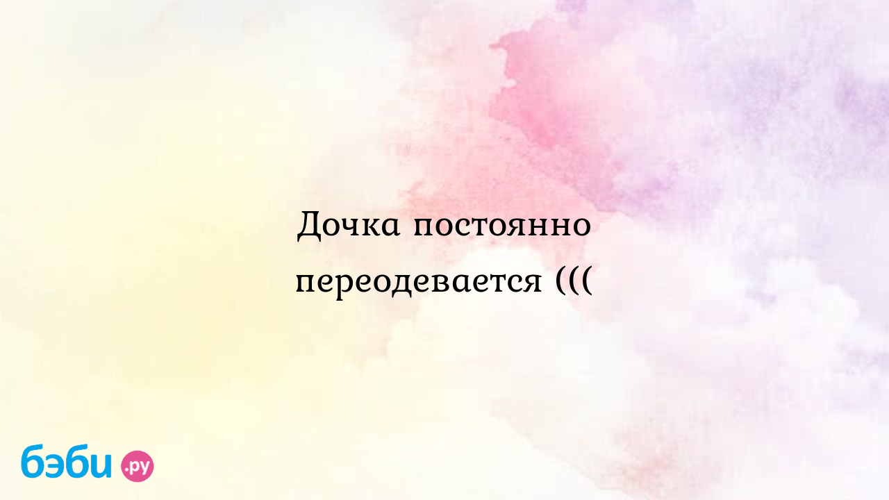 Дочка постоянно переодевается ((( - Людмила interneshka