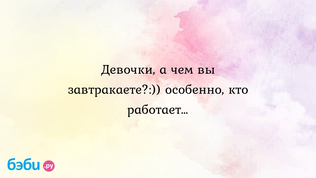 Девочки, а чем вы завтракаете?:)) особенно, кто работает…