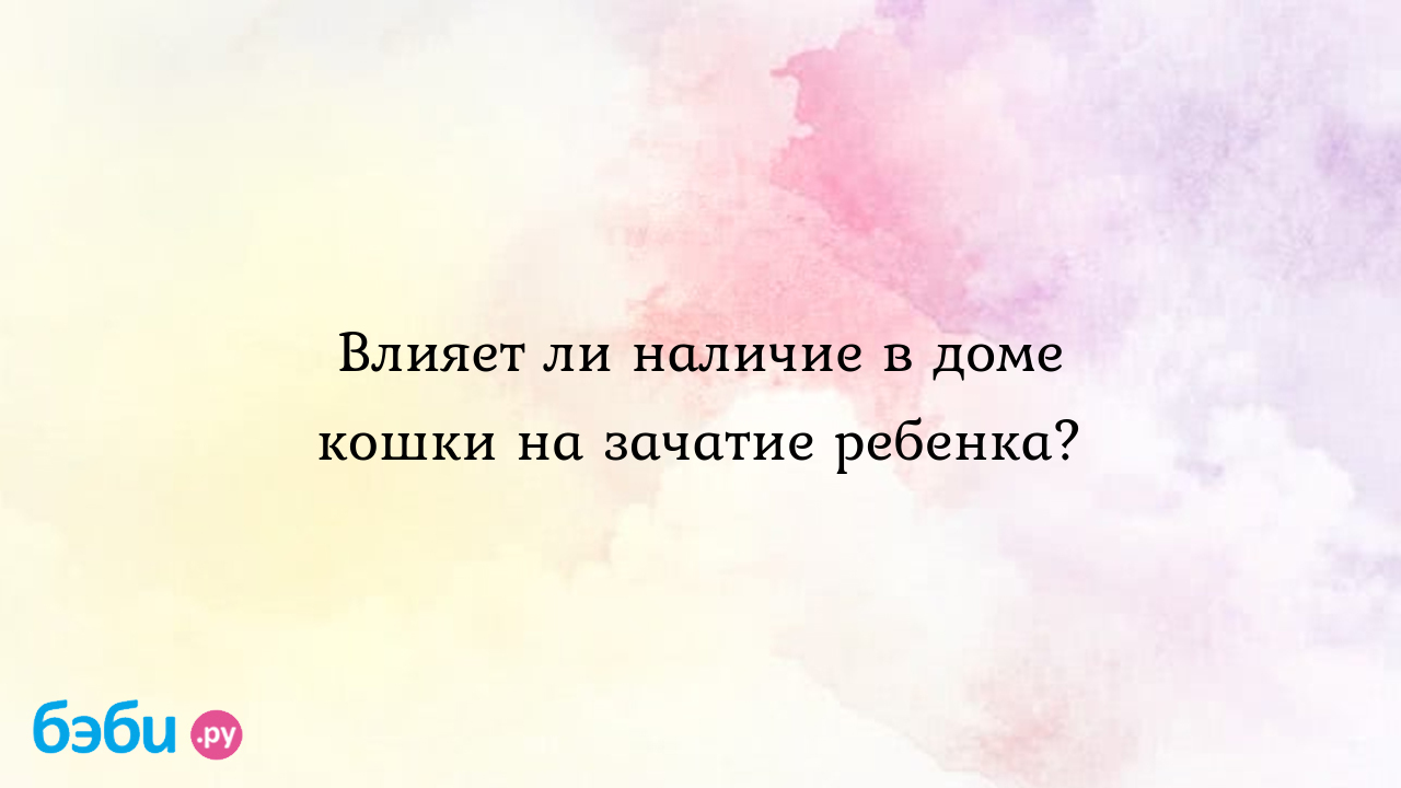 Влияет ли наличие в доме кошки на зачатие ребенка?, влияние кошек на зачатие  ребенка