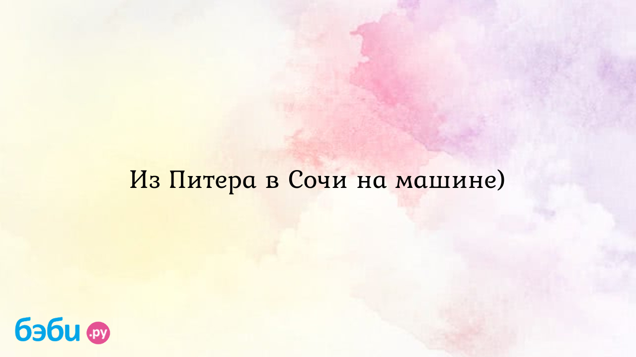 Из Питера в Сочи на машине) - Вопросы во время беременности