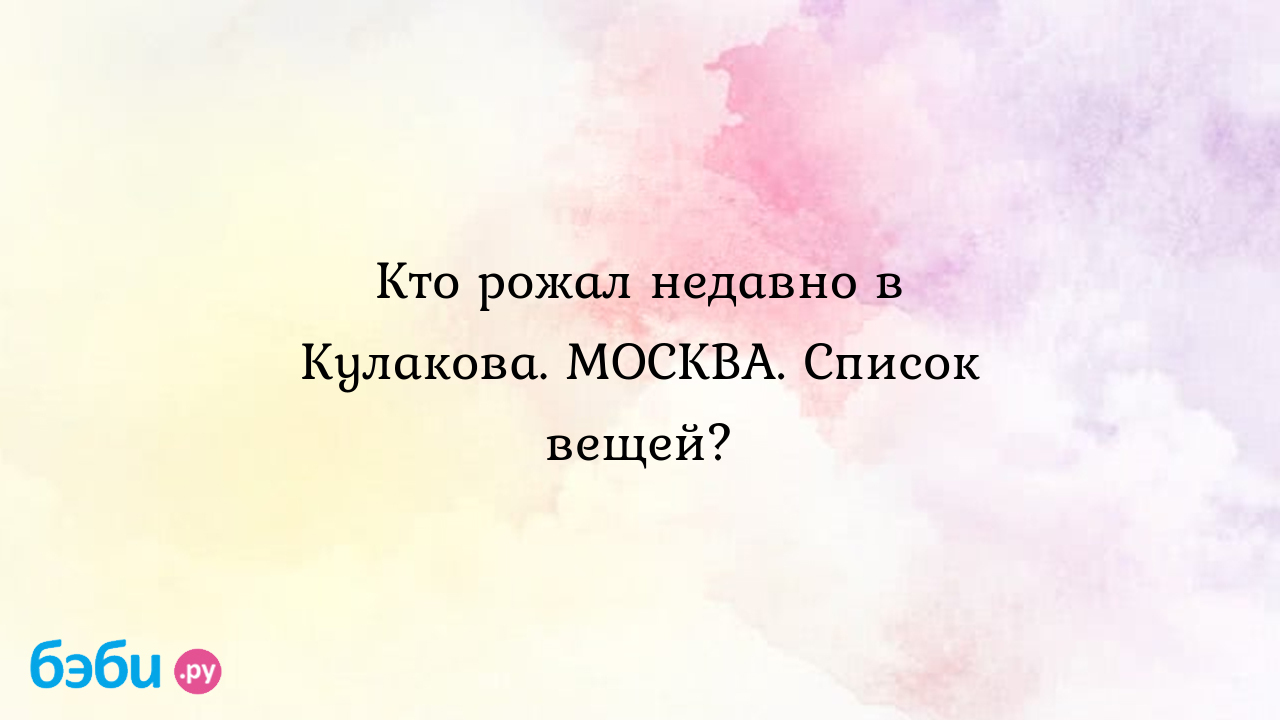 Кто рожал недавно в Кулакова. МОСКВА. Список вещей? - Оля MademoiselleO