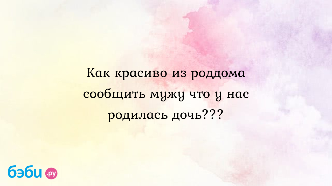 Как красиво из роддома сообщить мужу что у нас родилась дочь??? - Ольга  Виталь