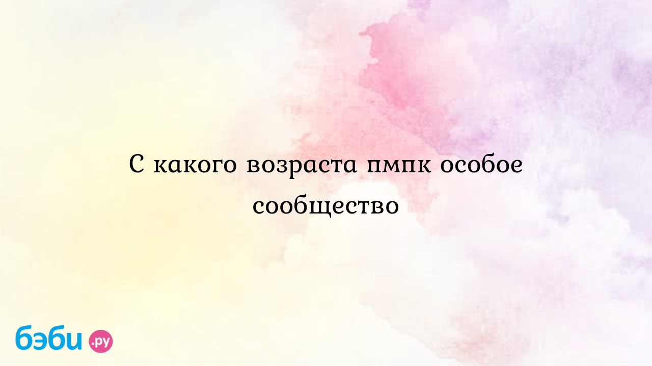 С какого возраста пмпк особое сообщество - Особый ребенок