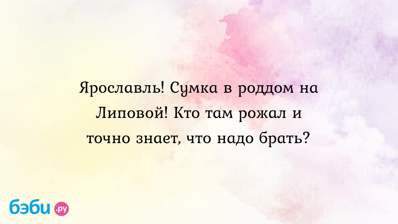 Ярославль! Сумка в роддом на Липовой! Кто там рожал и точно знает, что надо  брать?