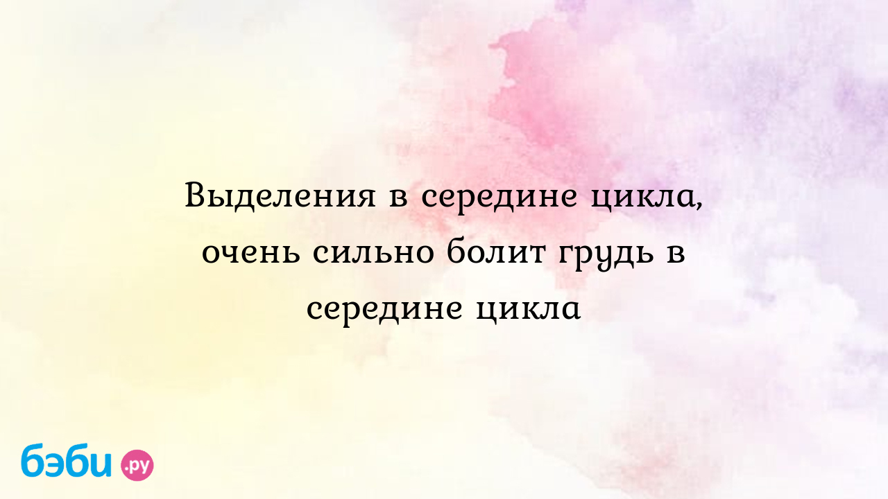 Выделения в середине цикла, очень сильно болит грудь в середине цикла