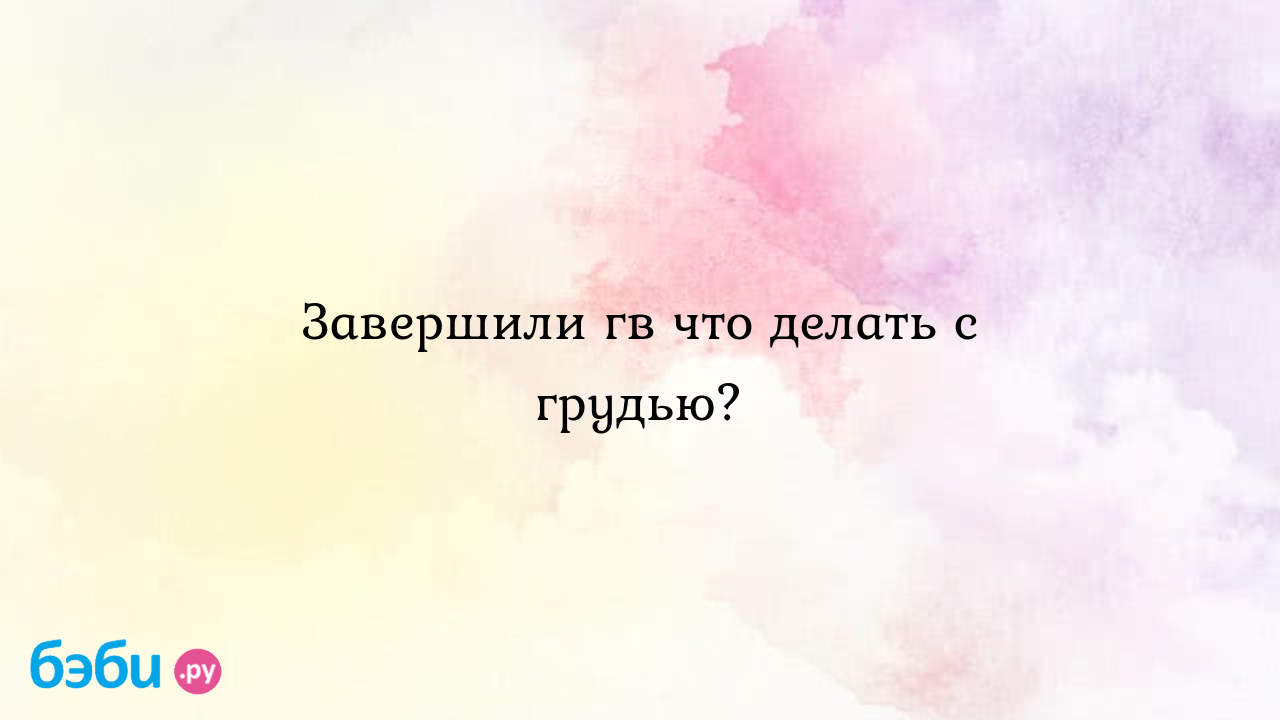 Завершили гв что делать с грудью? - Mosya Tutta